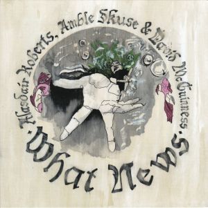 Alasdair Roberts / Amble Skuse / David McGuinness - What News (2018)